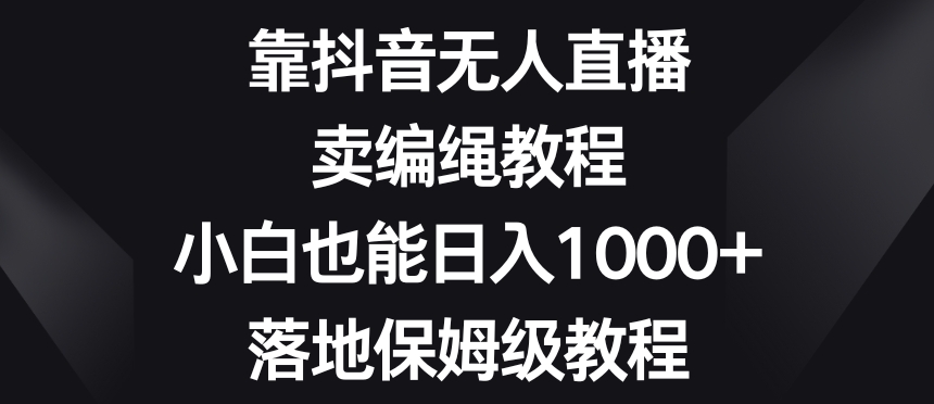 靠抖音无人直播,卖编绳教程,小白也能日入1000+,落地保姆级教程【揭秘】-知乎者也