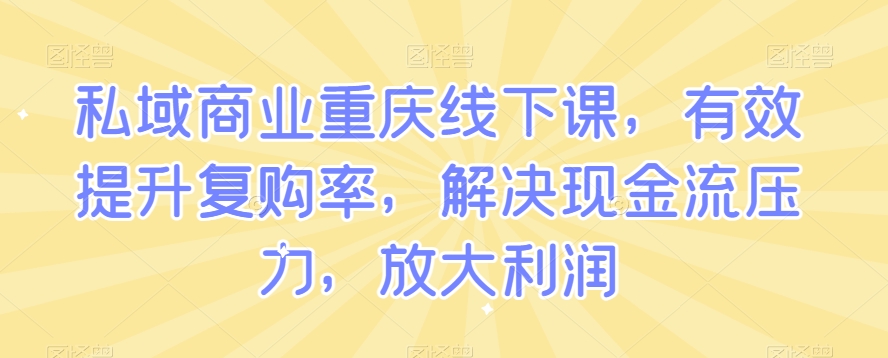私域商业重庆线下课，有效提升复购率，解决现金流压力，放大利润-知乎者也