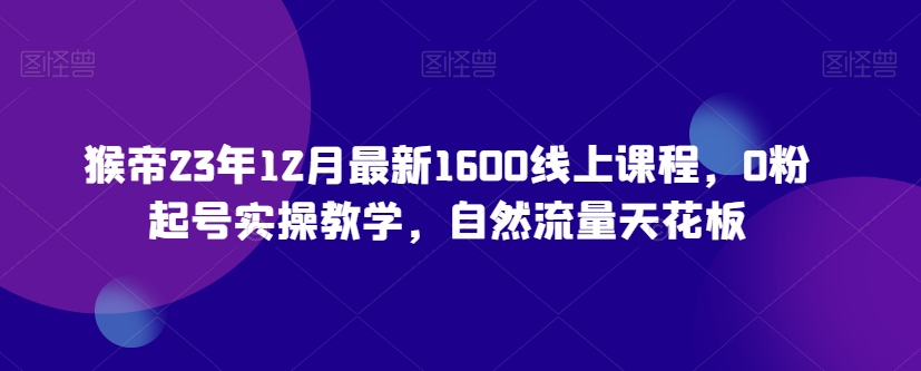 猴帝23年12月最新1600线上课程，0粉起号实操教学，自然流量天花板-知乎者也