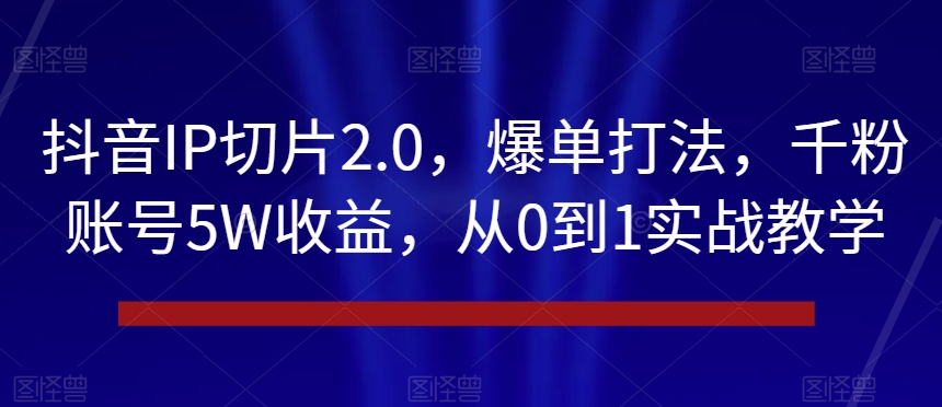 抖音IP切片2.0，爆单打法，千粉账号5W收益，从0到1实战教学【揭秘】-知乎者也