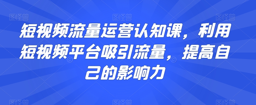 短视频流量运营认知课,利用短视频平台吸引流量,提高自己的影响力-知乎者也