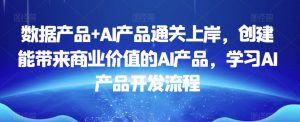 数据产品+AI产品通关上岸,创建能带来商业价值的AI产品,学习AI产品开发流程-知乎者也