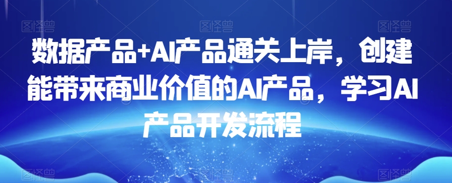数据产品+AI产品通关上岸，创建能带来商业价值的AI产品，学习AI产品开发流程-知乎者也