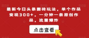 最新今日头条搬砖玩法，单个作品变现300+，一分钟一条原创作品，流量爆炸【揭秘】-知乎者也