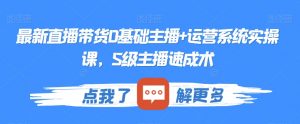 最新直播带货0基础主播+运营系统实操课,S级主播速成术-知乎者也