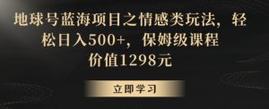 地球号蓝海项目之情感类玩法,轻松日入500+,保姆级课程【揭秘】-知乎者也