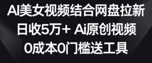 AI美女视频结合网盘拉新,日收5万+两分钟一条Ai原创视频,0成本0门槛送工具【揭秘】-知乎者也