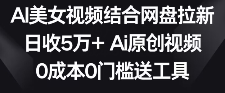 AI美女视频结合网盘拉新,日收5万+两分钟一条Ai原创视频,0成本0门槛送工具【揭秘】-知乎者也