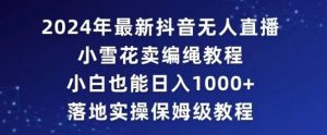 2024年抖音最新无人直播小雪花卖编绳项目，小白也能日入1000+落地实操保姆级教程【揭秘】-知乎者也