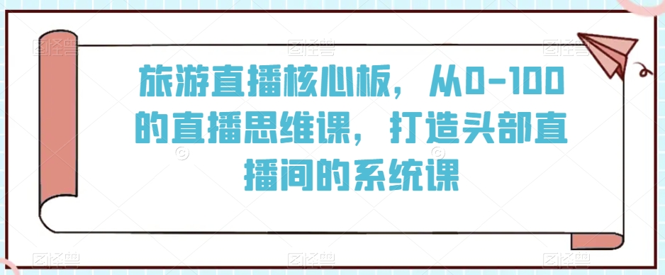 旅游直播核心板,从0-100的直播思维课,打造头部直播间的系统课-知乎者也