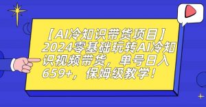 【AI冷知识带货项目】2024零基础玩转AI冷知识视频带货,单号日入659+,保姆级教学【揭秘】-知乎者也