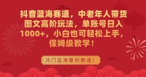 抖音蓝海赛道，中老年人带货图文高阶玩法，单账号日入1000+，小白也可轻松上手，保姆级教学【揭秘】-知乎者也