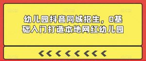 幼儿园抖音同城招生,0基础入门打造本地网红幼儿园-知乎者也