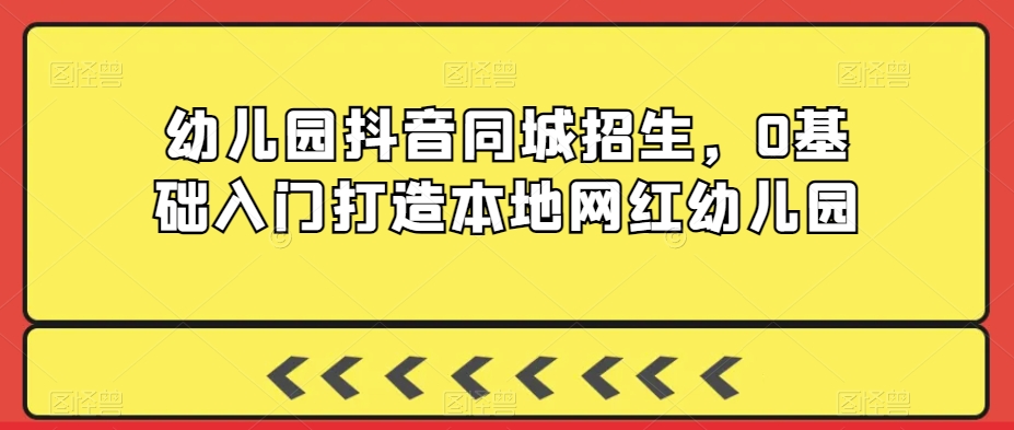 幼儿园抖音同城招生,0基础入门打造本地网红幼儿园-知乎者也