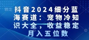 抖音2024细分蓝海赛道：宠物冷知识大全，收益稳定，月入五位数【揭秘】-知乎者也