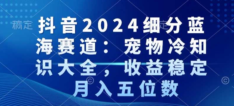 抖音2024细分蓝海赛道:宠物冷知识大全,收益稳定,月入五位数【揭秘】-知乎者也
