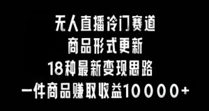 无人直播冷门赛道,商品形式更新,18种变现思路,一件商品赚取收益10000+【揭秘】-知乎者也