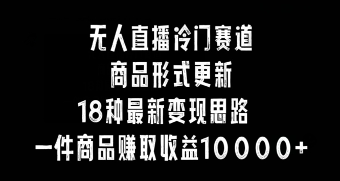 无人直播冷门赛道,商品形式更新,18种变现思路,一件商品赚取收益10000+【揭秘】-知乎者也