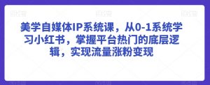 美学自媒体IP系统课,从0-1系统学习小红书,掌握平台热门的底层逻辑,实现流量涨粉变现-知乎者也