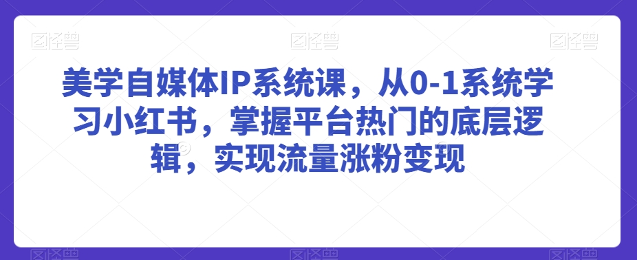 美学自媒体IP系统课,从0-1系统学习小红书,掌握平台热门的底层逻辑,实现流量涨粉变现-知乎者也