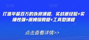 打造年薪百万的外贸课程,实战派经验+实操性强+保姆级教程+工具型课程-知乎者也