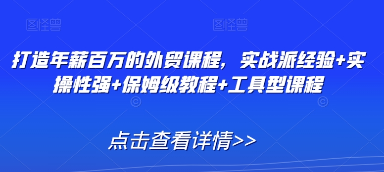 打造年薪百万的外贸课程,实战派经验+实操性强+保姆级教程+工具型课程-知乎者也