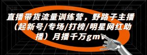 直播带货流量训练营,野路子主播(起新号/专场/打榜/明星网红助播)月播千万gmv-知乎者也