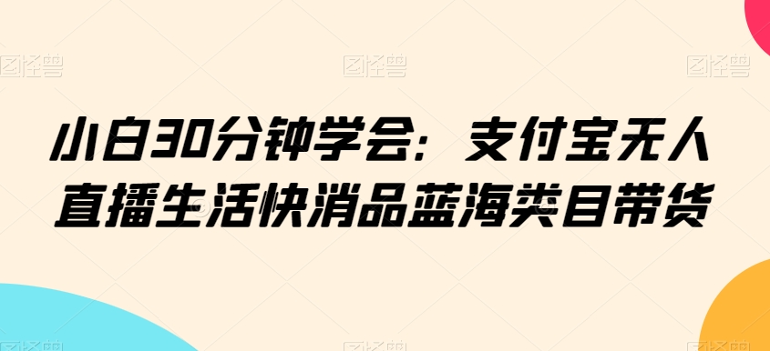 小白30分钟学会：支付宝无人直播生活快消品蓝海类目带货【揭秘】-知乎者也