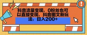 抖音流量变现,0粉丝也可以直接变现,抖音图文新玩法,日入200+【揭秘】-知乎者也