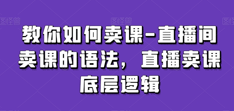 教你如何卖课-直播间卖课的语法,直播卖课底层逻辑-知乎者也