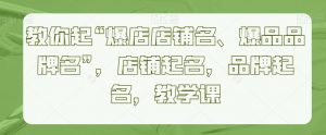 教你起“爆店店铺名、爆品品牌名”,店铺起名,品牌起名,教学课-知乎者也