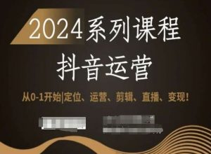 2024抖音运营全套系列课程,从0-1开始,定位、运营、剪辑、直播、变现!-知乎者也