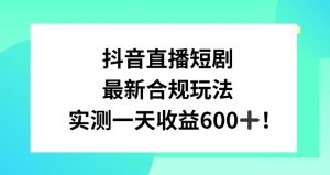 抖音直播短剧最新合规玩法，实测一天变现600+，教程+素材全解析【揭秘】-知乎者也