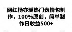 网红杨亦瑶热门表情包制作，100%原创，简单制作日收益500+【揭秘】-知乎者也