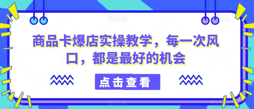 商品卡爆店实操教学,每一次风口,都是最好的机会-知乎者也