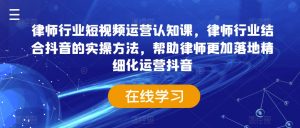 律师行业短视频运营认知课,律师行业结合抖音的实操方法,帮助律师更加落地精细化运营抖音-知乎者也