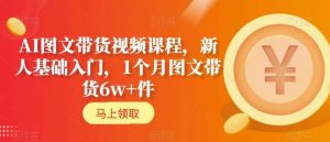 AI图文带货视频课程,新人基础入门,1个月图文带货6w+件-知乎者也