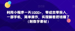 利用小程序一天1000+,零成本零投入,一部手机,简单操作,实现躺着把钱赚了(附教学素材)【揭秘】-知乎者也