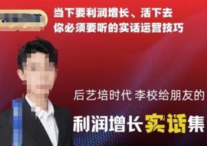 后艺培时代李校给朋友的利润增长实话集,当下要利润增长、活下去你必须要听的实话运营技巧-知乎者也