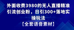 外面收费3980的无人直播精准引流创业粉，日引300+落地实操玩法【全套语音素材】【揭秘】-知乎者也