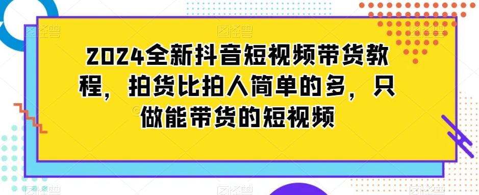 2024全新抖音短视频带货教程,拍货比拍人简单的多,只做能带货的短视频-知乎者也