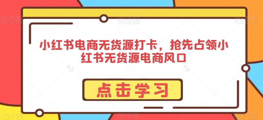 小红书电商无货源打卡,抢先占领小红书无货源电商风口-知乎者也