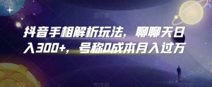 抖音手相解析玩法，聊聊天日入300+，号称0成本月入过万【揭秘】-知乎者也