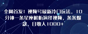 全网首发!视频号最新冷门玩法,10分钟一条星座解析演绎视频,条条爆款,日收入1000+【揭秘】-知乎者也