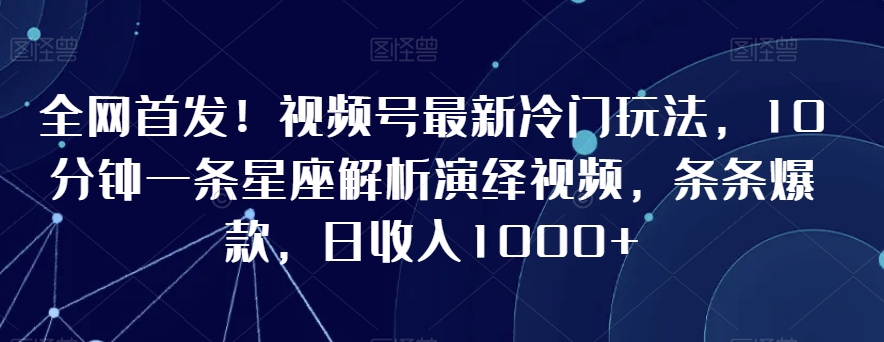 全网首发!视频号最新冷门玩法,10分钟一条星座解析演绎视频,条条爆款,日收入1000+【揭秘】-知乎者也