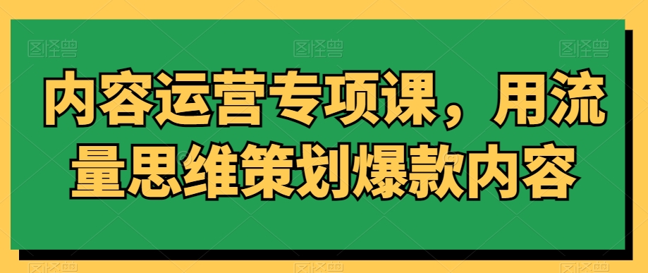 内容运营专项课,用流量思维策划爆款内容-知乎者也
