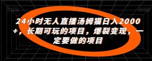 24小时无人直播汤姆猫日入2000+，长期可玩的项目，爆裂变现，一定要做的项目【揭秘】-知乎者也