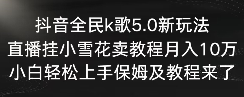 抖音全民k歌5.0新玩法,直播挂小雪花卖教程月入10万,小白轻松上手,保姆及教程来了【揭秘】-知乎者也
