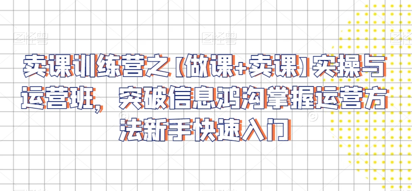 卖课训练营之【做课+卖课】实操与运营班,突破信息鸿沟掌握运营方法新手快速入门-知乎者也