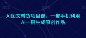 Ai图文带货项目课,一部手机利用AI一键生成原创作品-知乎者也